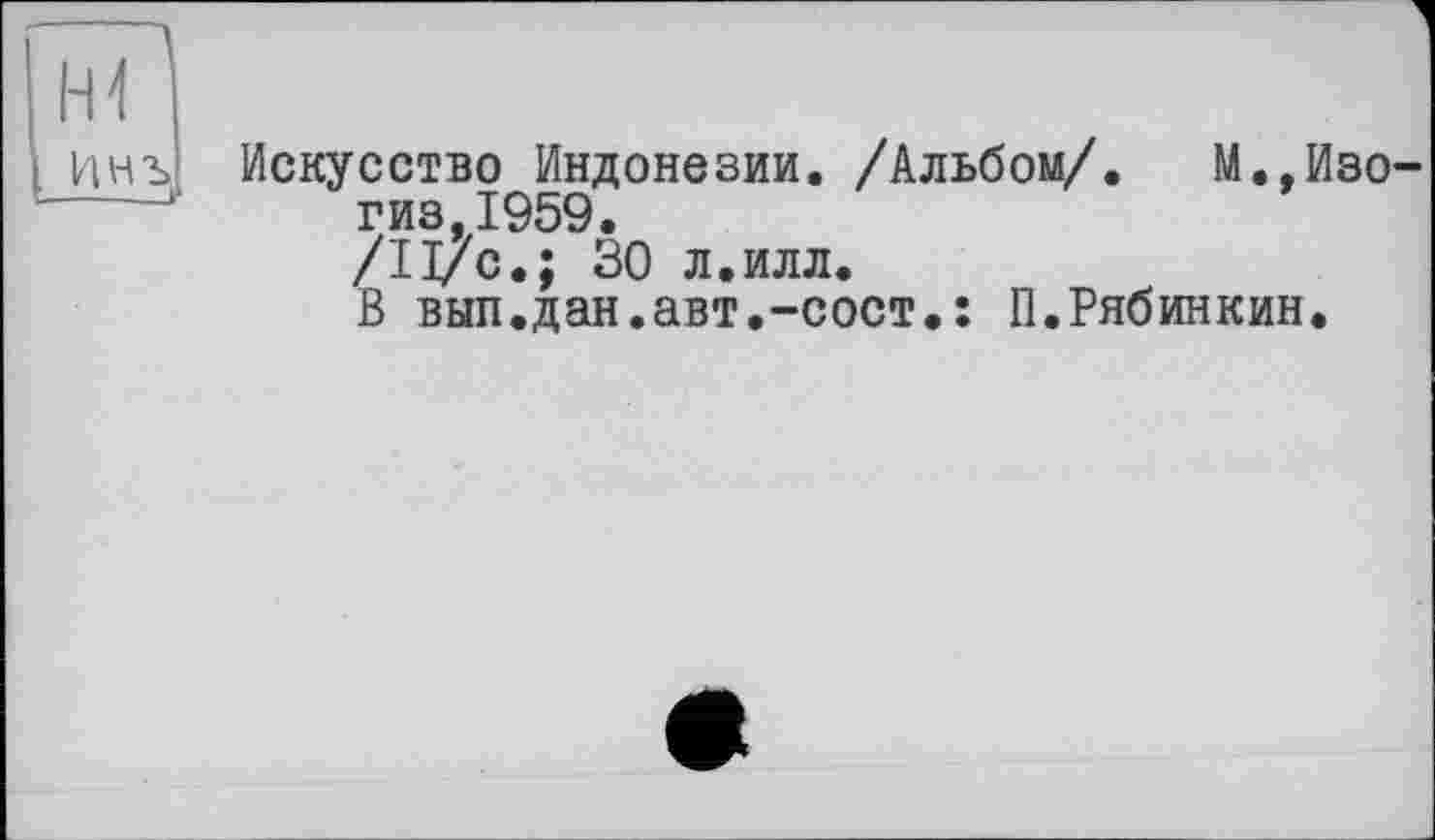 ﻿Инь Искусство Индонезии. /Альбом/. М.,Изо-г гиз,1959.
/Il/с.; 30 л.илл.
В вып.дан.авт.-сост»: П.Рябинкин.